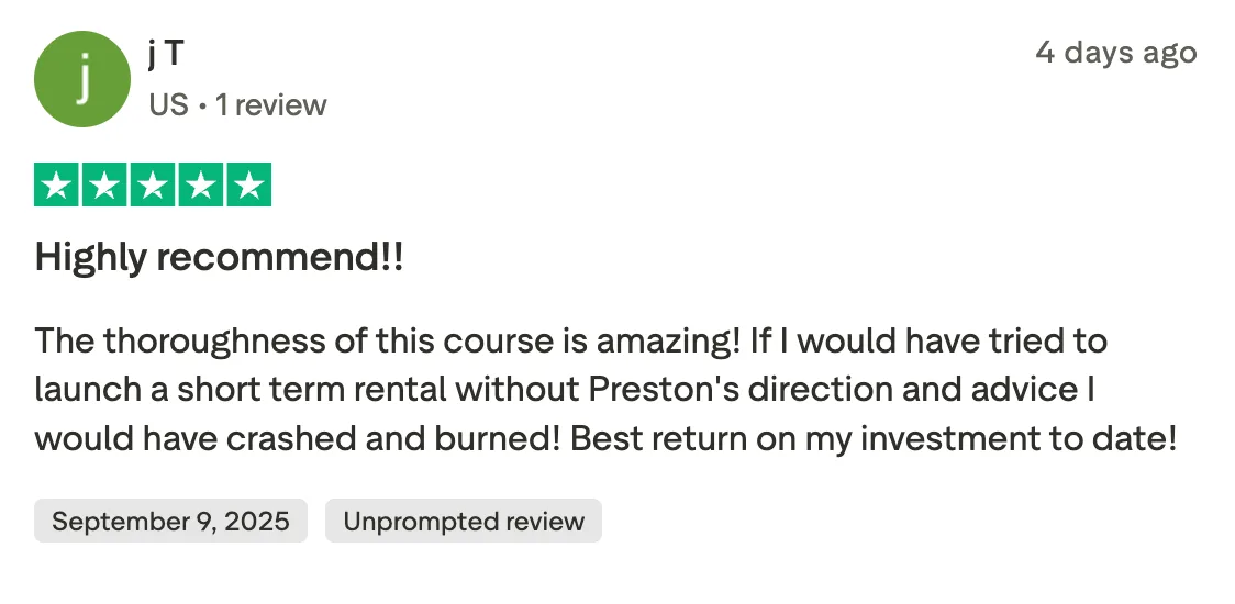 Highly recommend!! The thoroughness of this course is amazing!  If I would have tried to launch a short term rental without Preston's direction and advice I would have crashed and burned!  Best return on my investment to date!