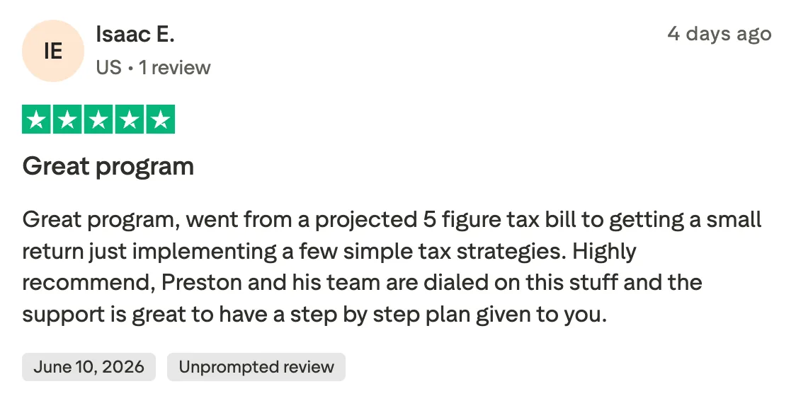 Great program Great program, went from a projected 5 figure tax bill to getting a small return just implementing a few simple tax strategies. Highly recommend, Preston and his team are dialed on this stuff and the support is great to have a step by step plan given to you.