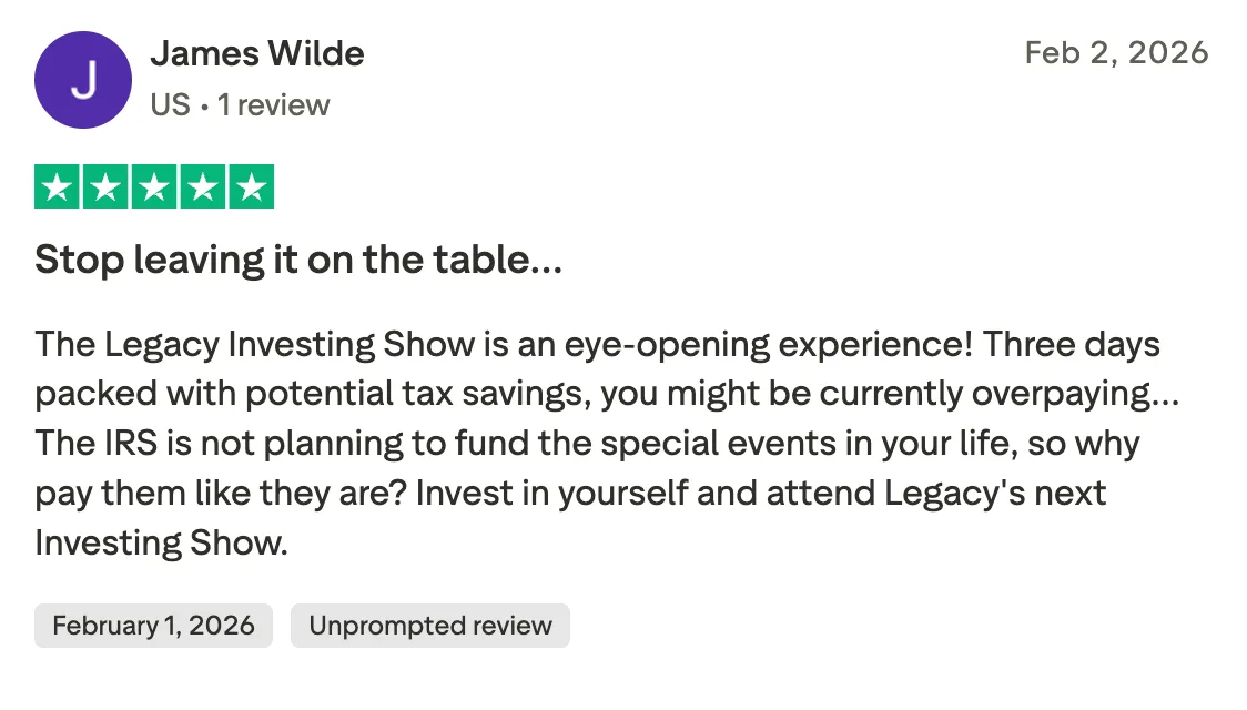 Stop leaving it on the table... The Legacy Investing Show is an eye-opening experience!  Three days packed with potential tax savings, you might be currently overpaying...  The IRS is not planning to fund the special events in your life, so why pay them like they are?  Invest in yourself and attend Legacy's next Investing Show.