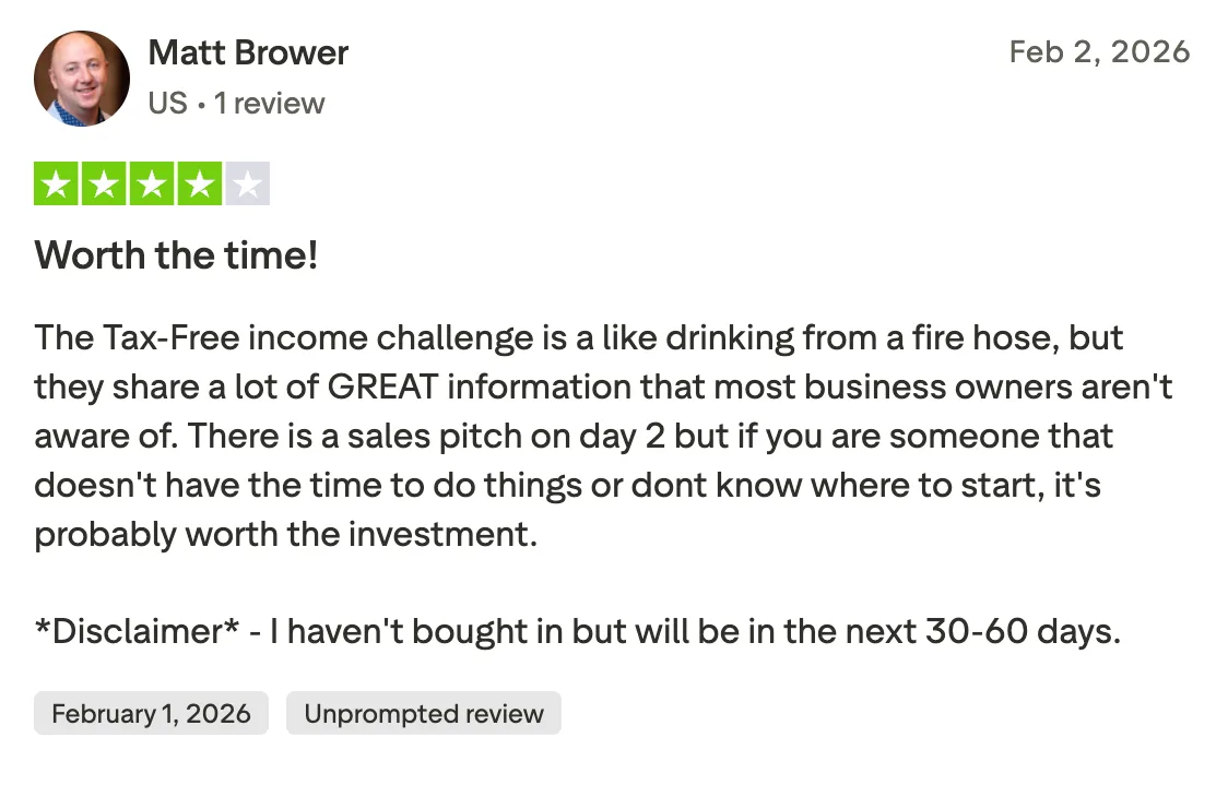 Worth the time! The Tax-Free income challenge is a like drinking from a fire hose, but they share a lot of GREAT information that most business owners aren't aware of. There is a sales pitch on day 2 but if you are someone that doesn't have the time to do things or dont know where to start, it's probably worth the investment.

*Disclaimer* - I haven't bought in but will be in the next 30-60 days.