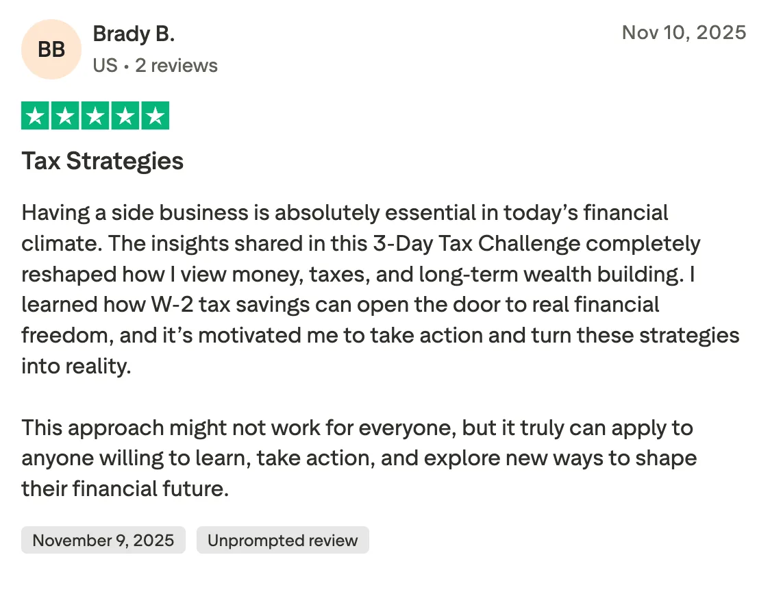 Tax Strategies Having a side business is absolutely essential in today’s financial climate. The insights shared in this 3-Day Tax Challenge completely reshaped how I view money, taxes, and long-term wealth building. I learned how W-2 tax savings can open the door to real financial freedom, and it’s motivated me to take action and turn these strategies into reality.

This approach might not work for everyone, but it truly can apply to anyone willing to learn, take action, and explore new ways to shape their financial future.