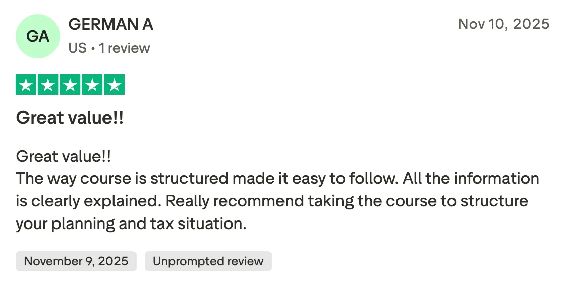 Great value!! Great value!!
The way course is structured made it easy to follow. All the information is clearly explained. Really recommend taking the course to structure your planning and tax situation.
